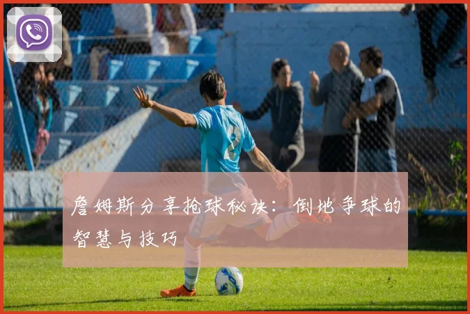 詹姆斯分享抢球秘诀：倒地争球的智慧与技巧